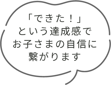 「できた！」という達成感でお子さまの自信に繋がります