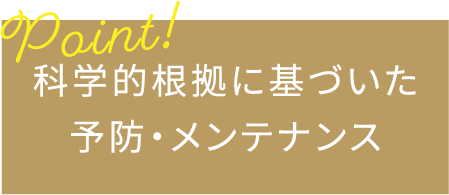 科学的根拠に基づいた予防・メンテナンス